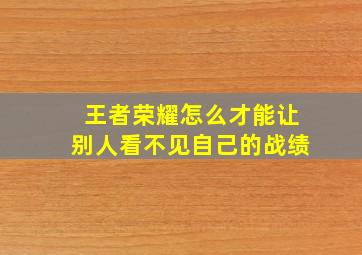 王者荣耀怎么才能让别人看不见自己的战绩