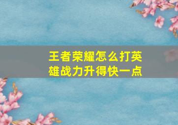 王者荣耀怎么打英雄战力升得快一点