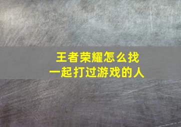 王者荣耀怎么找一起打过游戏的人