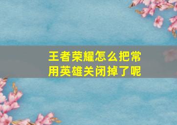 王者荣耀怎么把常用英雄关闭掉了呢