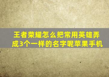 王者荣耀怎么把常用英雄弄成3个一样的名字呢苹果手机