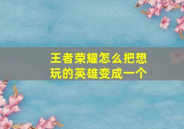 王者荣耀怎么把想玩的英雄变成一个