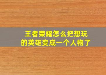 王者荣耀怎么把想玩的英雄变成一个人物了