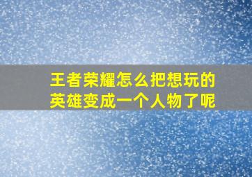 王者荣耀怎么把想玩的英雄变成一个人物了呢