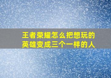 王者荣耀怎么把想玩的英雄变成三个一样的人