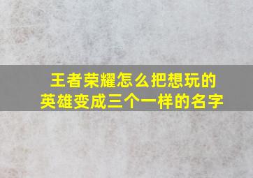 王者荣耀怎么把想玩的英雄变成三个一样的名字