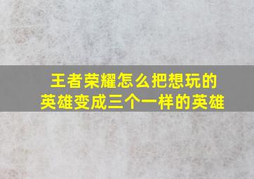 王者荣耀怎么把想玩的英雄变成三个一样的英雄