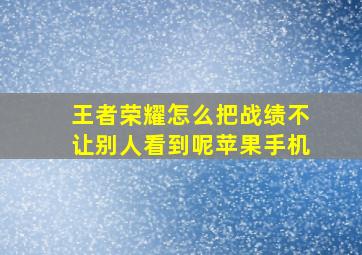 王者荣耀怎么把战绩不让别人看到呢苹果手机