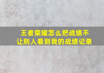 王者荣耀怎么把战绩不让别人看到我的战绩记录