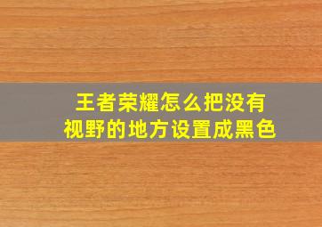 王者荣耀怎么把没有视野的地方设置成黑色