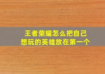 王者荣耀怎么把自己想玩的英雄放在第一个