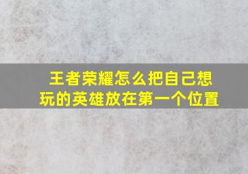 王者荣耀怎么把自己想玩的英雄放在第一个位置