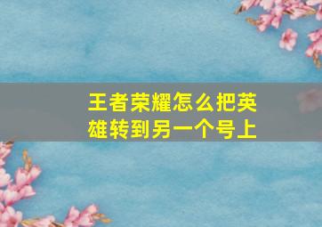 王者荣耀怎么把英雄转到另一个号上