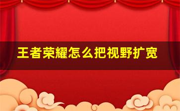 王者荣耀怎么把视野扩宽