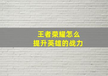 王者荣耀怎么提升英雄的战力