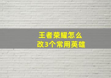 王者荣耀怎么改3个常用英雄