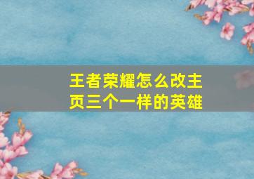 王者荣耀怎么改主页三个一样的英雄