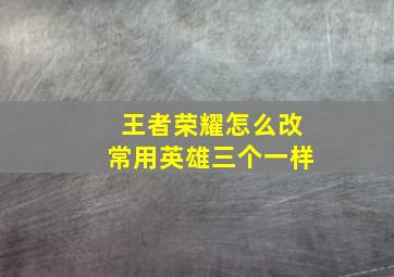 王者荣耀怎么改常用英雄三个一样