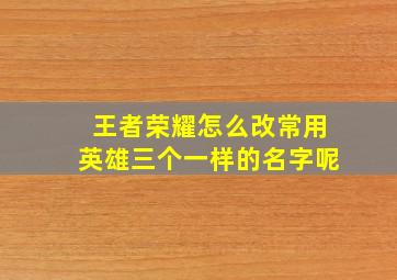 王者荣耀怎么改常用英雄三个一样的名字呢