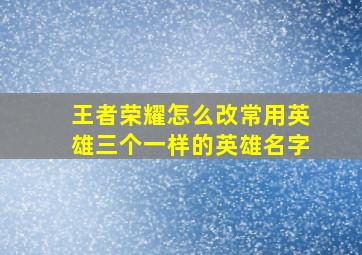 王者荣耀怎么改常用英雄三个一样的英雄名字