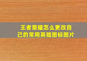 王者荣耀怎么更改自己的常用英雄图标图片