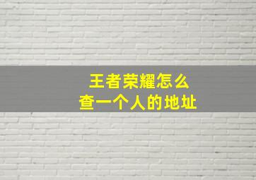 王者荣耀怎么查一个人的地址