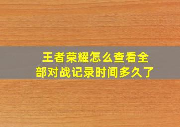 王者荣耀怎么查看全部对战记录时间多久了