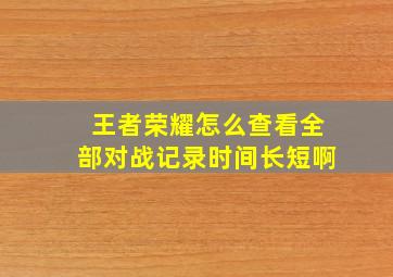 王者荣耀怎么查看全部对战记录时间长短啊