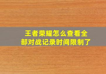 王者荣耀怎么查看全部对战记录时间限制了