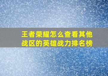 王者荣耀怎么查看其他战区的英雄战力排名榜