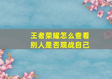 王者荣耀怎么查看别人是否观战自己