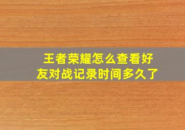 王者荣耀怎么查看好友对战记录时间多久了