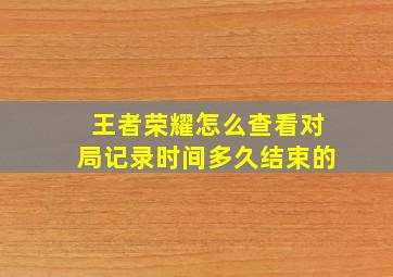 王者荣耀怎么查看对局记录时间多久结束的