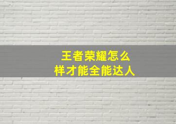 王者荣耀怎么样才能全能达人