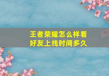 王者荣耀怎么样看好友上线时间多久