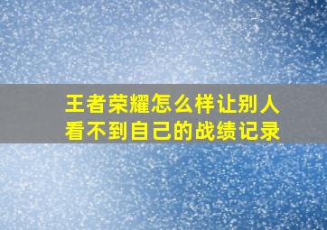 王者荣耀怎么样让别人看不到自己的战绩记录