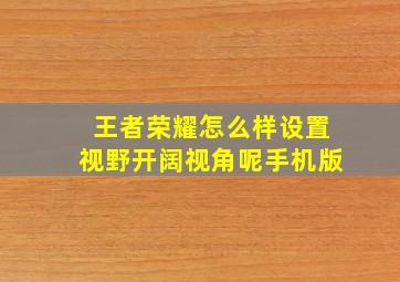 王者荣耀怎么样设置视野开阔视角呢手机版