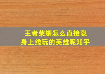 王者荣耀怎么直接隐身上线玩的英雄呢知乎