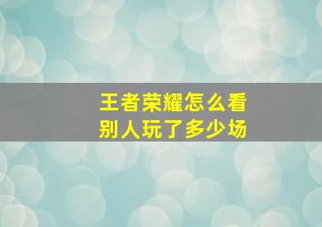 王者荣耀怎么看别人玩了多少场