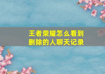 王者荣耀怎么看到删除的人聊天记录