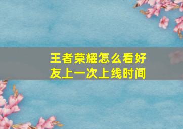 王者荣耀怎么看好友上一次上线时间