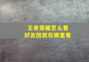 王者荣耀怎么看好友回放在哪里看