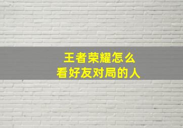 王者荣耀怎么看好友对局的人