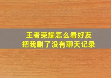 王者荣耀怎么看好友把我删了没有聊天记录