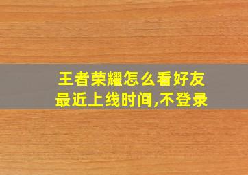 王者荣耀怎么看好友最近上线时间,不登录