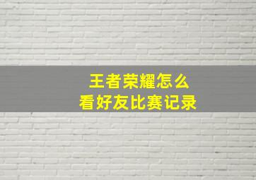 王者荣耀怎么看好友比赛记录