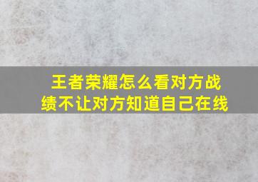 王者荣耀怎么看对方战绩不让对方知道自己在线