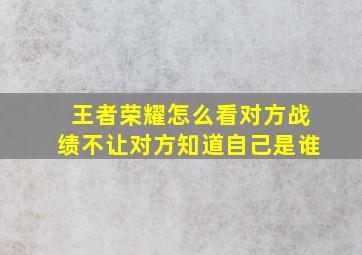 王者荣耀怎么看对方战绩不让对方知道自己是谁