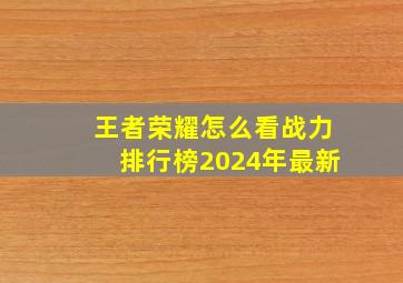 王者荣耀怎么看战力排行榜2024年最新