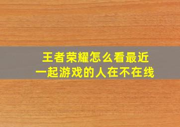 王者荣耀怎么看最近一起游戏的人在不在线